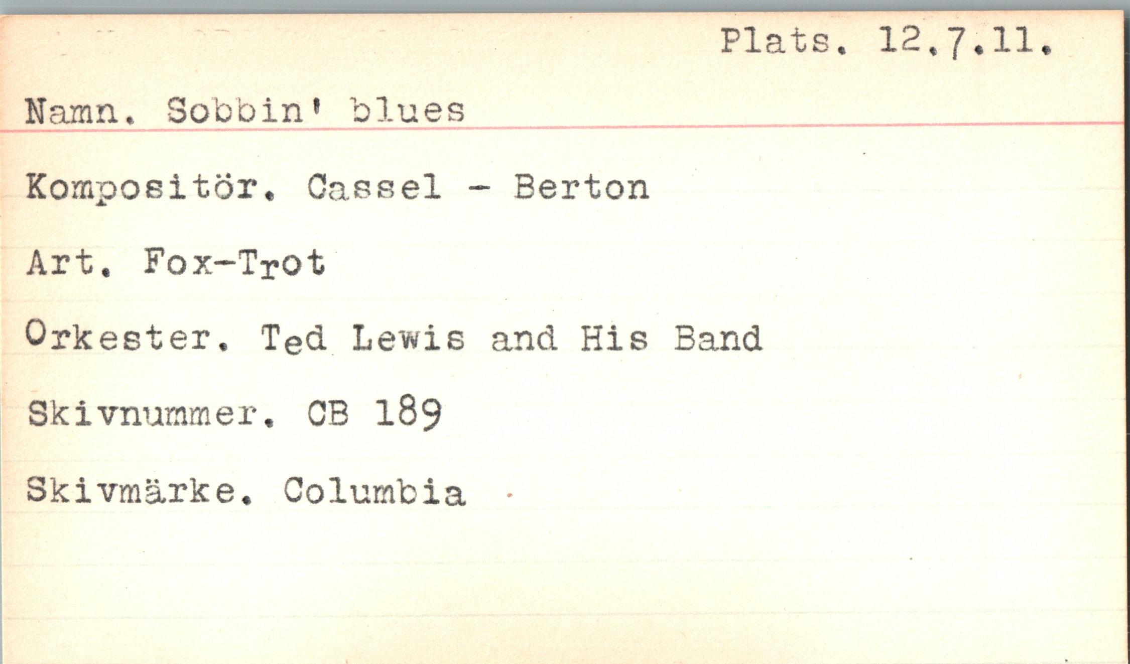  ﻿Plats, 12,7,11
Namn, Sobbin* blues Kompositör, Gassel - Berton Art, Fox-Trot
Orkester. Ted Lewis and His Band Skivnummer. CB 189 Sk i vmärk e. Columb i a